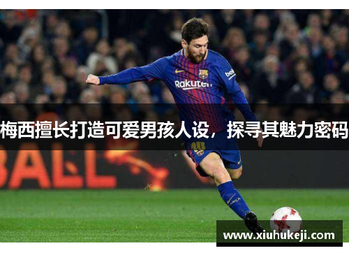 梅西擅长打造可爱男孩人设，探寻其魅力密码